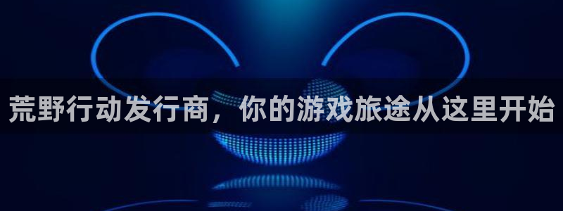 天辰平台系 411O31 天辰：荒野行动发行商，你的游戏旅途从这里开始