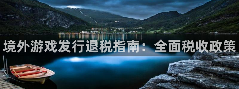 天辰平台 -专用通道安全稳定：境外游戏发行退税指南：全面税收政策
