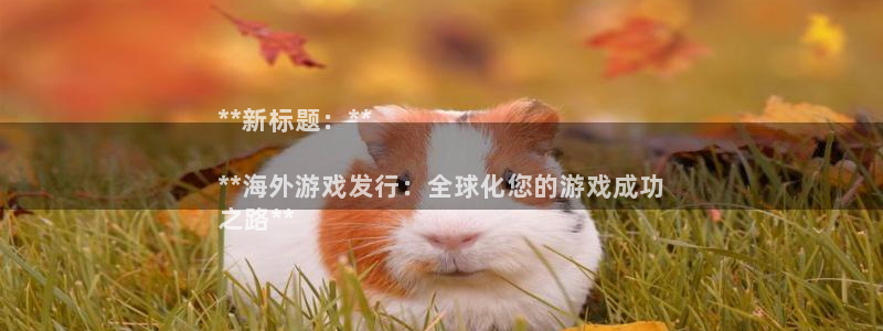 天辰平台联 411O31 平台：**新标题：**

**海外游戏发行：全球化您的游戏成功
之路**