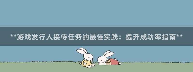 天辰平台你的专属平台在哪里：**游戏发行人接待任务的最佳实践：提升成功率指南**