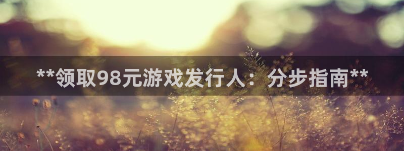 天辰平台李 411O31 平台：**领取98元游戏发行人：分步指南**