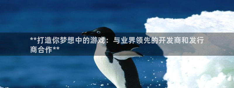 天辰平台开户的微博视频：**打造你梦想中的游戏：与业界领先的开发商和发行
商合作**