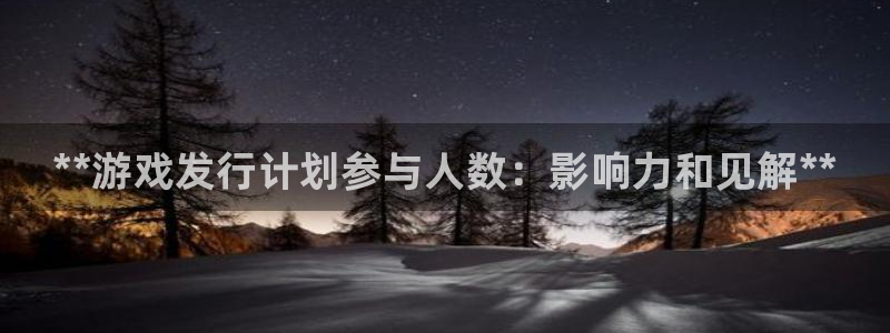天辰平台用户登录失败怎么办：**游戏发行计划参与人数：影响力和见解**