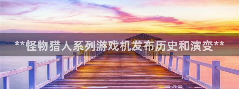 天辰平台用户注册不了：**怪物猎人系列游戏机发布历史和演变**